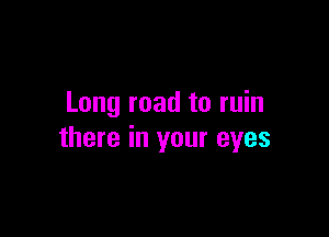 Long road to ruin

there in your eyes