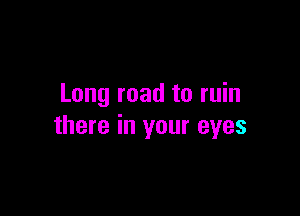 Long road to ruin

there in your eyes