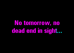 No tomorrow. no

dead end in sight...