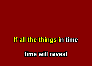 If all the things in time

time will reveal