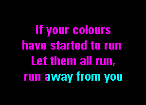 If your colours
have started to run

Let them all run,
run away from you