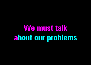 We must talk

about our problems