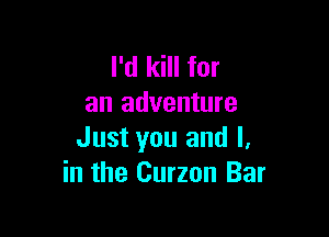I'd kill for
an adventure

Just you and l.
in the Curzon Bar