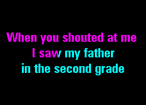 When you shouted at me

I saw my father
in the second grade