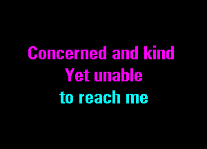 Concerned and kind

Yet unable
to reach me