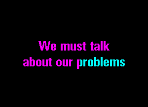 We must talk

about our problems
