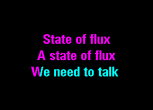 State of flux

A state of flux
We need to talk