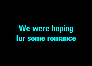 We were hoping

for some romance