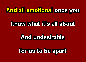 And all emotional once you
know what it's all about

And undesirable

for us to be apart