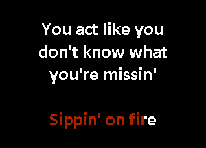 You act like you
don't know what
you're missin'

Sippin' on fire