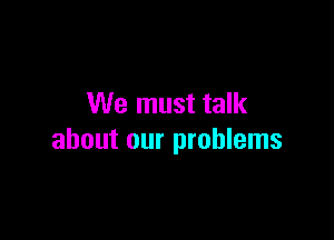 We must talk

about our problems