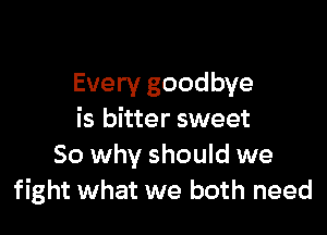 Every goodbye

is bitter sweet
50 why should we
fight what we both need