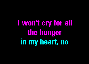 I won't cry for all

the hunger
in my heart. no