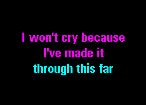 I won't cry because

I've made it
through this far