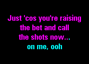 Just 'cos you're raising
the bet and call

the shots now...
on me. ooh