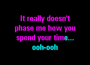 It really doesn't
phase me how you

spend your time...
ooh-ooh