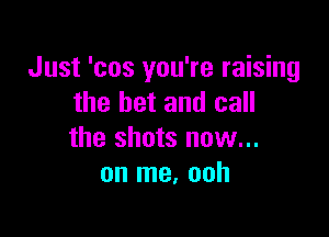 Just 'cos you're raising
the bet and call

the shots now...
on me. ooh