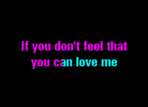 If you don't feel that

you can love me