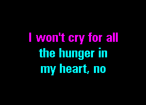 I won't cry for all

the hunger in
my heart. no