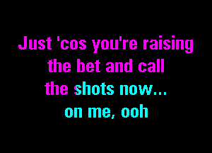 Just 'cos you're raising
the bet and call

the shots now...
on me. ooh