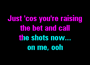 Just 'cos you're raising
the bet and call

the shots now...
on me. ooh