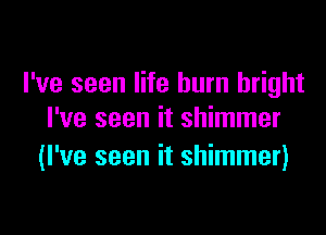 I've seen life hum bright

I've seen it shimmer
(I've seen it shimmer)