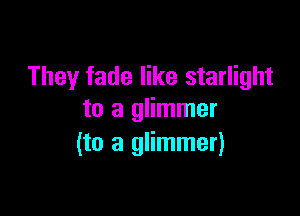 They fade like starlight

to a glimmer
(to a glimmer)