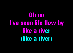 Oh no
I've seen life flow by

like a river
(like a river)