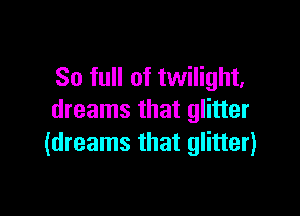 So full of twilight,

dreams that glitter
(dreams that glitter)