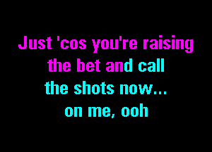 Just 'cos you're raising
the bet and call

the shots now...
on me. ooh