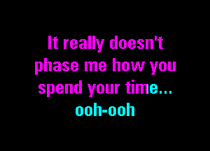 It really doesn't
phase me how you

spend your time...
ooh-ooh