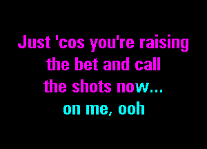 Just 'cos you're raising
the bet and call

the shots now...
on me. ooh