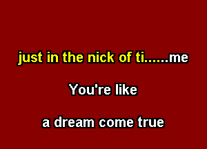 just in the nick of ti ...... me

You're like

a dream come true