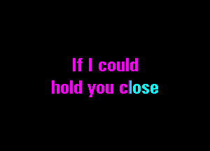 If I could

hold you close