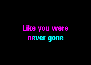 Like you were

never gone