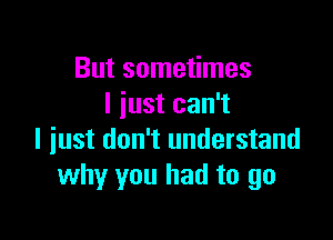 But sometimes
I just can't

I just don't understand
why you had to go