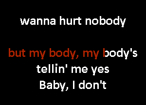 wanna hurt nobody

but my body, my body's
tellin' me yes
Baby, I don't