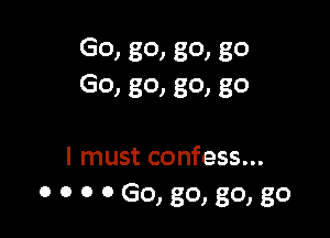 Go) 80) 80) 80
GO) 801 80) 80

I must confess...
0 0 0 0 GO, 80, 80, 80