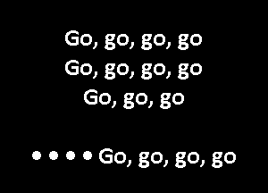 GO, 80, 80, 80
GO, 801 80, 80
Go, go, go

0 o o 0 GO, 80) 80) 30