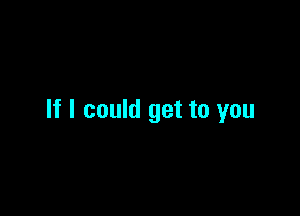 If I could get to you