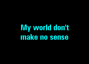 My world don't

make no sense