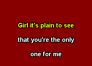 Girl it's plain to see

that you're the only

one for me