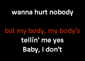 wanna hurt nobody

but my body, my body's
tellin' me yes
Baby, I don't