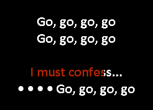 Go) 80) 80) 80
GO) 801 80) 80

I must confess...
0 0 0 0 GO, 80, 80, 80