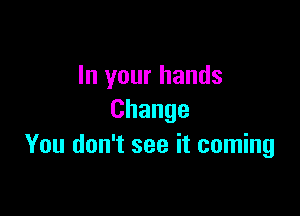 In your hands

Change
You don't see it coming