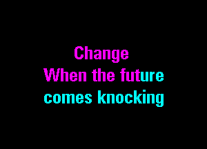 Change

When the future
comes knocking