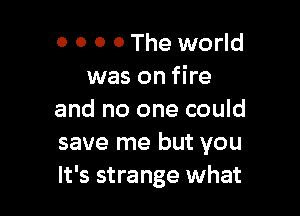 0 O 0 0 The world
was on fire

and no one could
save me but you
It's strange what