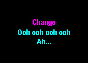 Change

Ooh ooh ooh ooh
Ah.