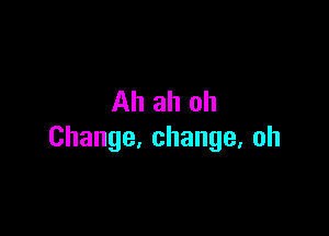 Ahahoh

Change.change,oh