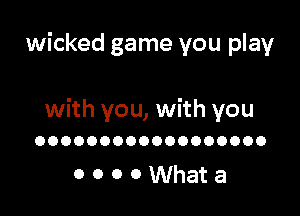 wicked game you play

with you, with you
OOOOOOOOOOOOOOOOOO

OOOOWhata